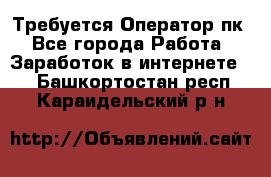 Требуется Оператор пк - Все города Работа » Заработок в интернете   . Башкортостан респ.,Караидельский р-н